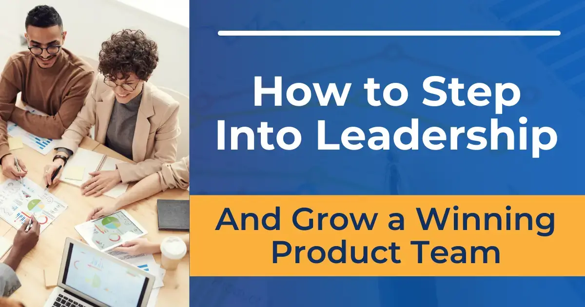 How to Step into Leadership and Grow a Winning Product Team