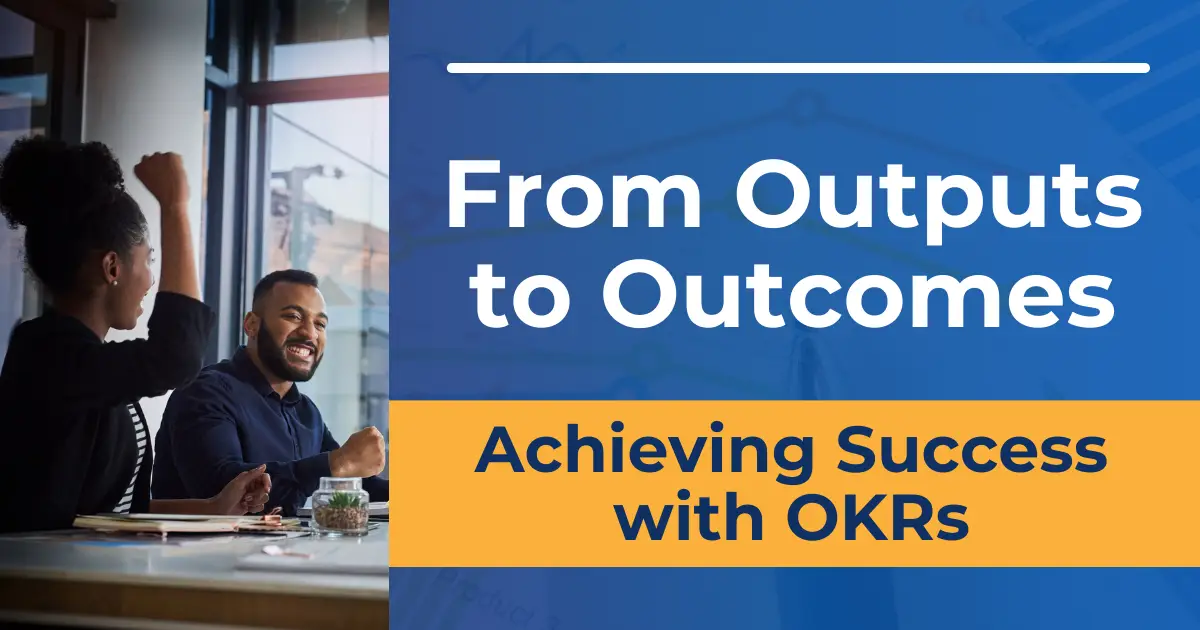 From Outputs to Outcomes, Achieving Success with OKRs