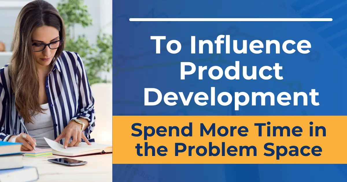 To Influence Product Development, Spend More Time in the Problem Space